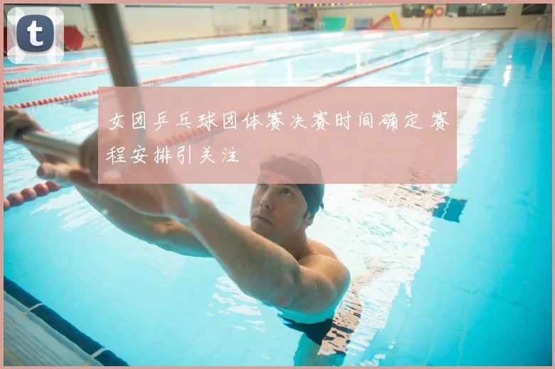 女团乒乓球团体赛决赛时间确定 赛程安排引关注