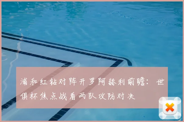 浦和红钻对阵开罗阿赫利前瞻：世俱杯焦点战看两队攻防对决