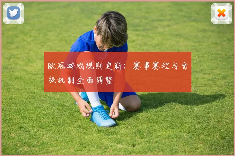 欧冠游戏规则更新：赛事赛程与晋级机制全面调整