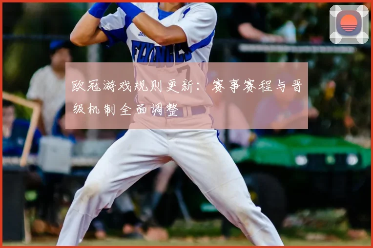 欧冠游戏规则更新：赛事赛程与晋级机制全面调整