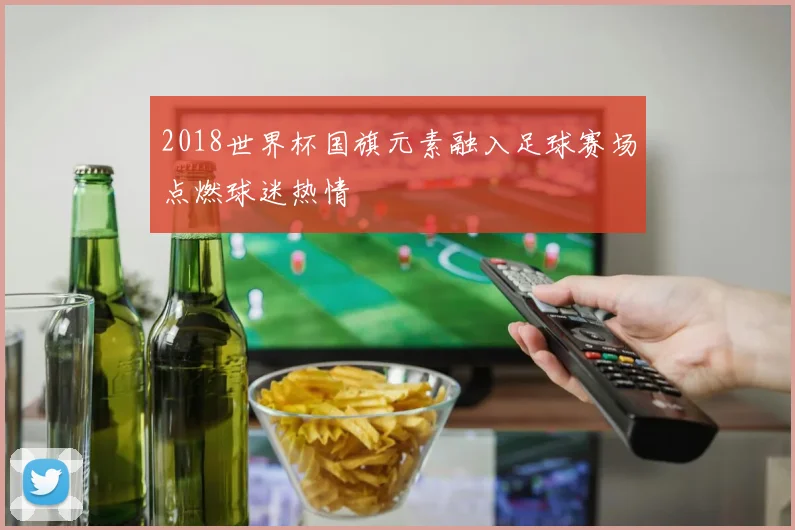 2018世界杯国旗元素融入足球赛场点燃球迷热情