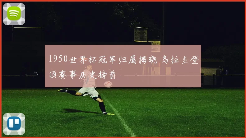 1950世界杯冠军归属揭晓 乌拉圭登顶赛事历史榜首