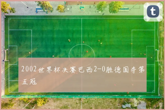 2002世界杯决赛巴西2-0胜德国夺第五冠