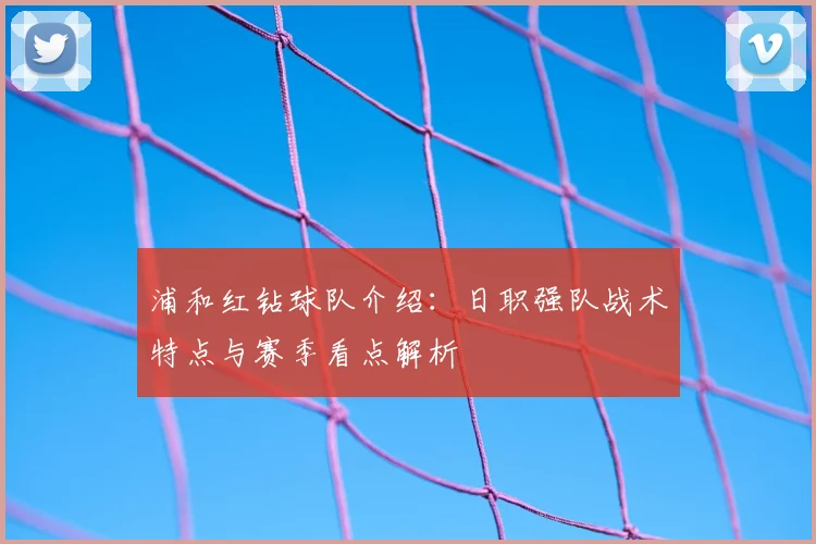 浦和红钻球队介绍：日职强队战术特点与赛季看点解析