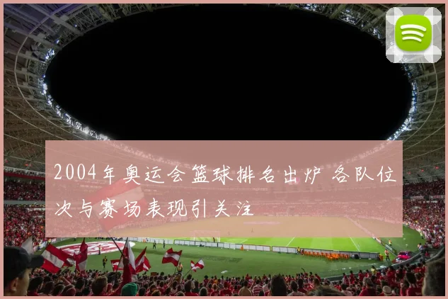 2004年奥运会篮球排名出炉 各队位次与赛场表现引关注