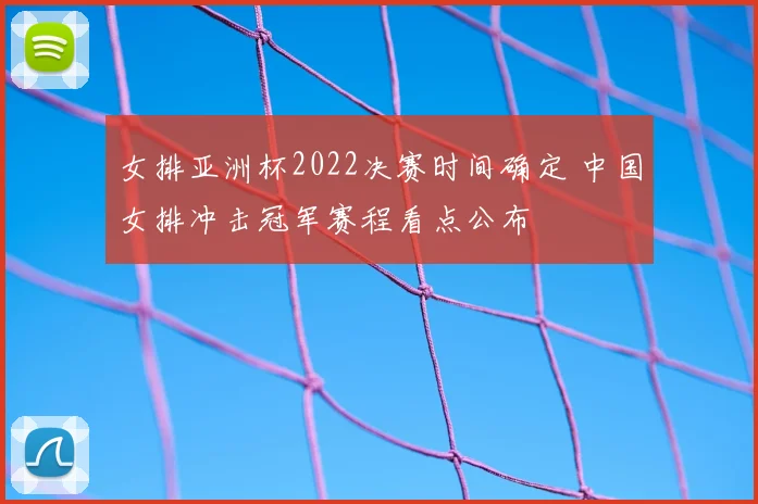女排亚洲杯2022决赛时间确定 中国女排冲击冠军赛程看点公布