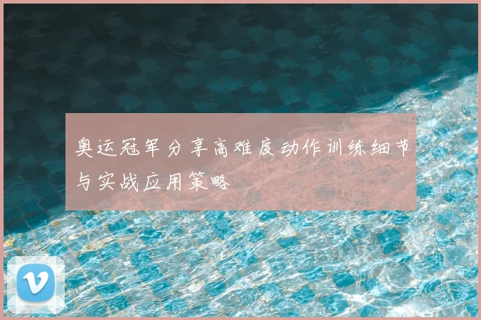 奥运冠军分享高难度动作训练细节与实战应用策略