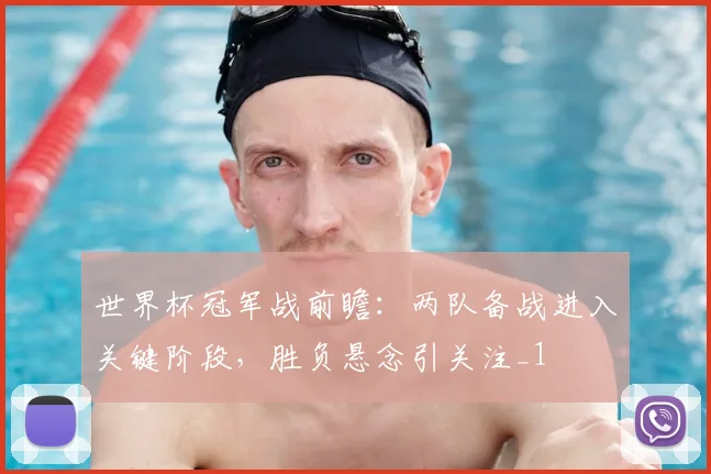 世界杯冠军战前瞻:两队备战进入关键阶段,胜负悬念引关注_1