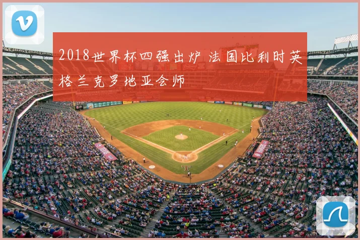 2018世界杯四强出炉 法国比利时英格兰克罗地亚会师