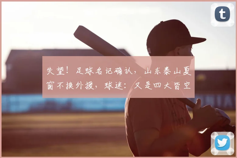 失望!足球名记确认,山东泰山夏窗不换外援,球迷:又是四大皆空