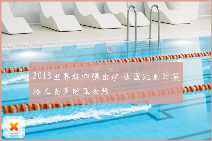 2018世界杯四强出炉 法国比利时英格兰克罗地亚会师