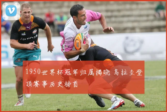 1950世界杯冠军归属揭晓 乌拉圭登顶赛事历史榜首