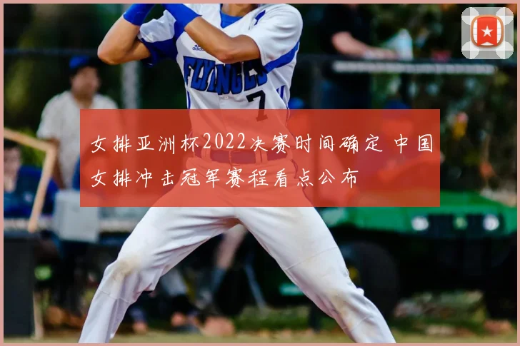 女排亚洲杯2022决赛时间确定 中国女排冲击冠军赛程看点公布