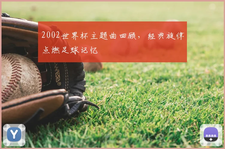 2002世界杯主题曲回顾,经典旋律点燃足球记忆