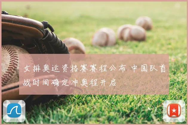 女排奥运资格赛赛程公布 中国队首战时间确定冲奥程开启