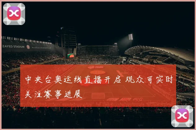 中央台奥运线直播开启 观众可实时关注赛事进展