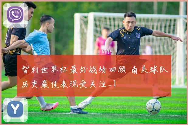 智利世界杯最好战绩回顾 南美球队历史最佳表现受关注_1
