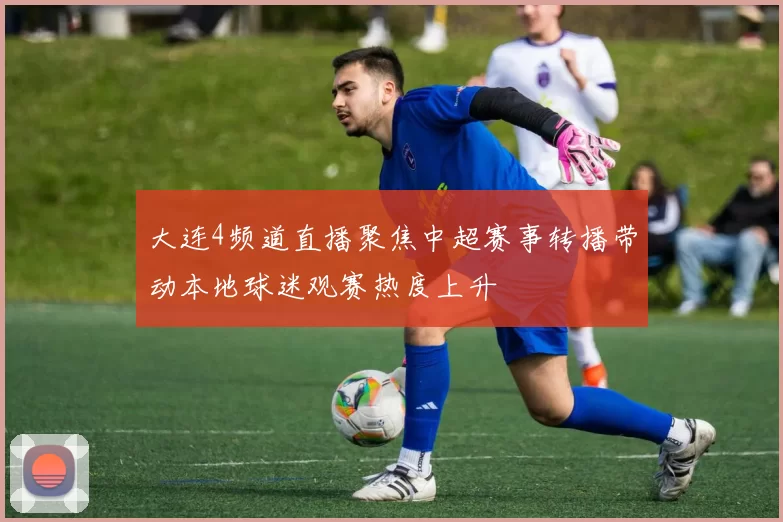 大连4频道直播聚焦中超赛事转播带动本地球迷观赛热度上升