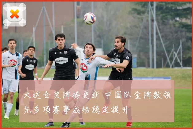 大运会奖牌榜更新 中国队金牌数领先多项赛事成绩稳定提升