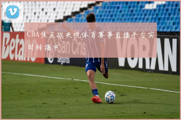 CBA焦点战央视体育赛事直播平台实时转播中
