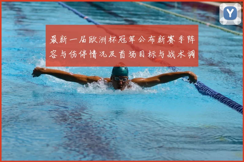 最新一届欧洲杯冠军公布新赛季阵容与伤停情况及首场目标与战术调整