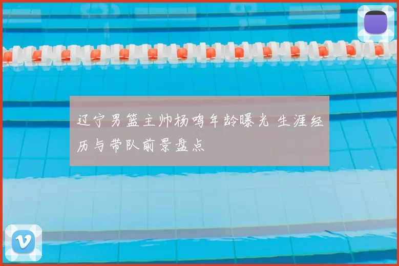 辽宁男篮主帅杨鸣年龄曝光 生涯经历与带队前景盘点