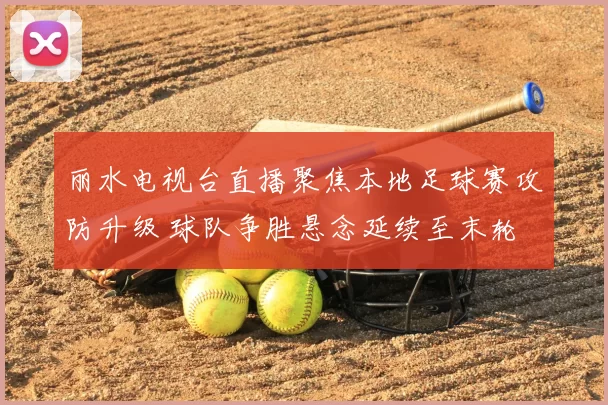 丽水电视台直播聚焦本地足球赛攻防升级 球队争胜悬念延续至末轮