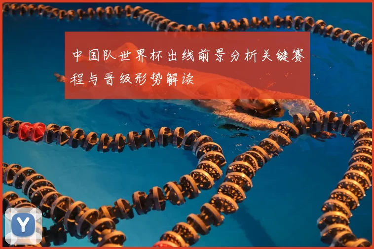 中国队世界杯出线前景分析关键赛程与晋级形势解读