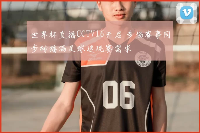 世界杯直播CCTV16开启 多场赛事同步转播满足球迷观赛需求