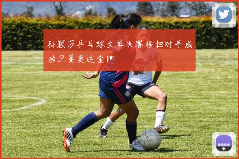 孙颖莎乒乓球女单决赛横扫对手成功卫冕奥运金牌