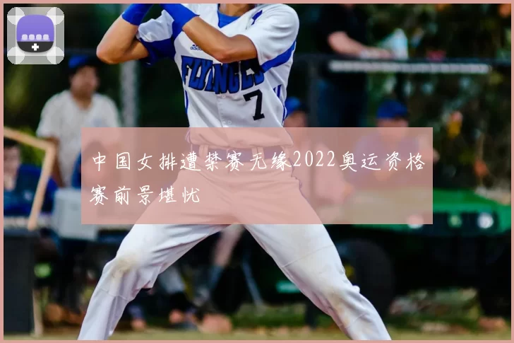中国女排遭禁赛无缘2022奥运资格赛前景堪忧