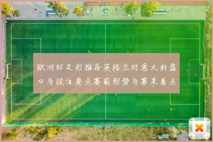 欧洲杯足彩推荐英格兰对意大利盘口与投注要点赛前形势与赛果看点