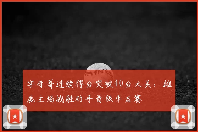 字母哥连续得分突破40分大关，雄鹿主场战胜对手晋级季后赛