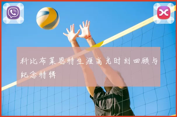 科比布莱恩特生涯高光时刻回顾与纪念特辑