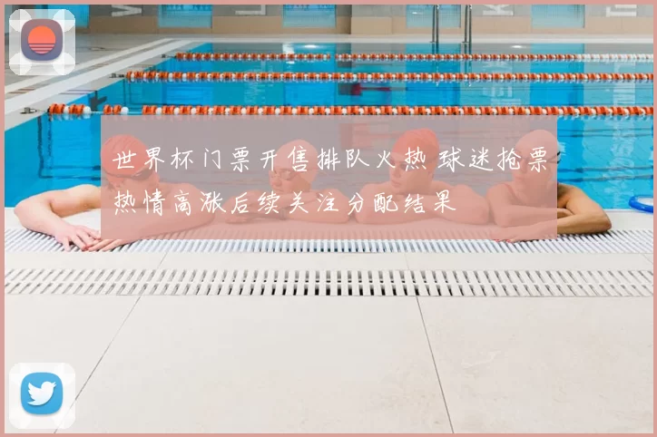 世界杯门票开售排队火热 球迷抢票热情高涨后续关注分配结果