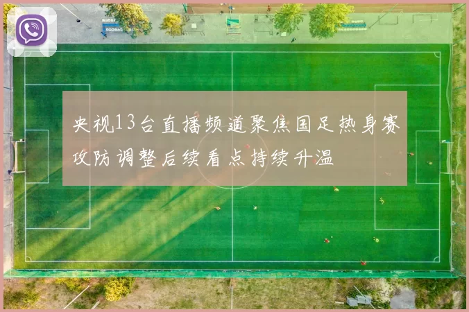 央视13台直播频道聚焦国足热身赛攻防调整后续看点持续升温
