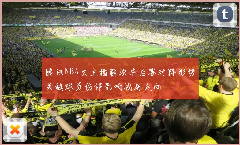 腾讯NBA女主播解读季后赛对阵形势关键球员伤停影响战局走向