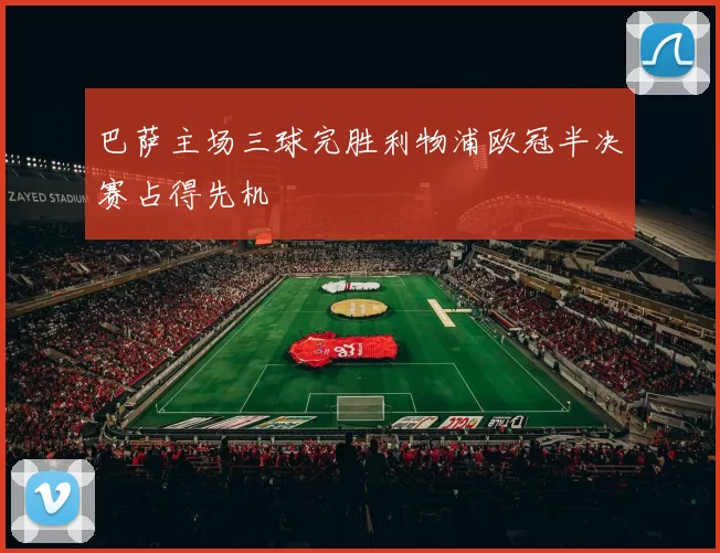 巴萨主场三球完胜利物浦欧冠半决赛占得先机