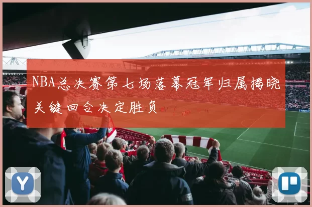 NBA总决赛第七场落幕冠军归属揭晓关键回合决定胜负