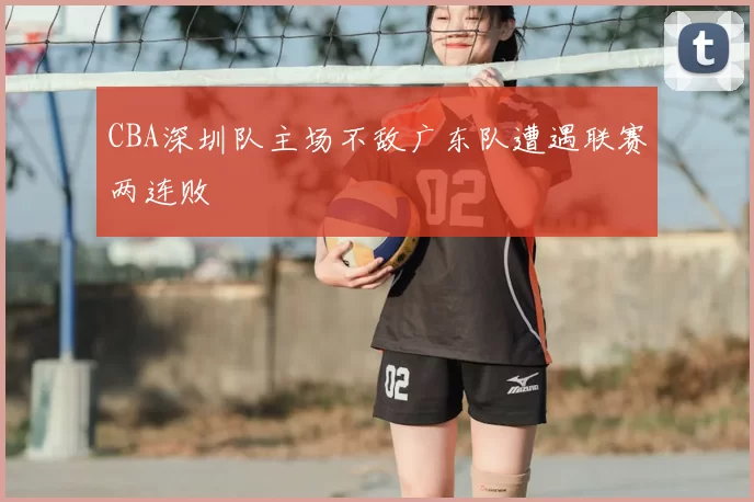 CBA深圳队主场不敌广东队遭遇联赛两连败