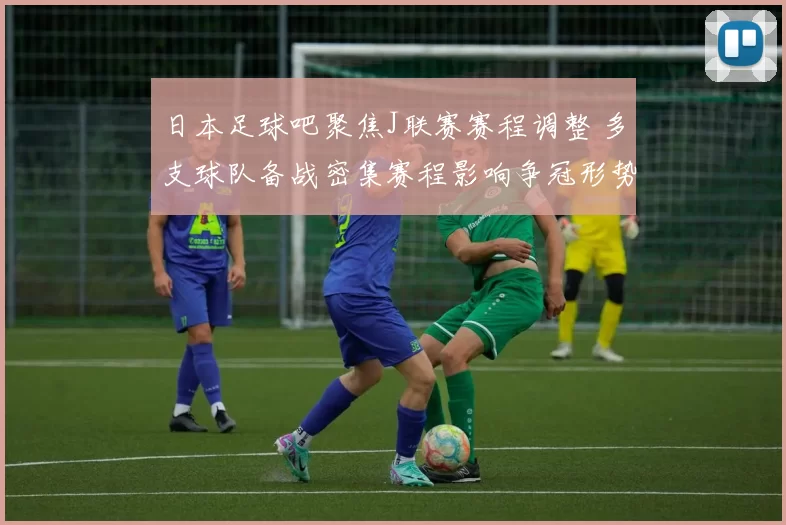 日本足球吧聚焦J联赛赛程调整 多支球队备战密集赛程影响争冠形势