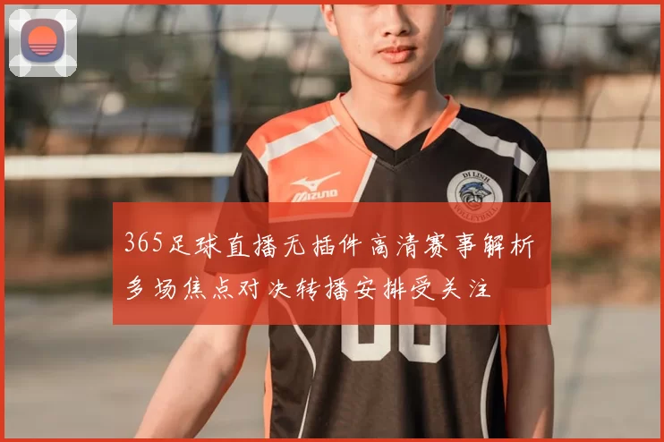 365足球直播无插件高清赛事解析 多场焦点对决转播安排受关注