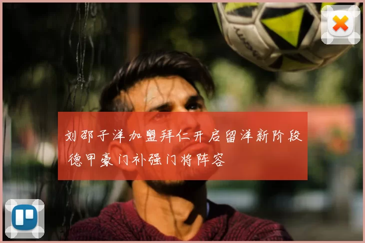 刘邵子洋加盟拜仁开启留洋新阶段 德甲豪门补强门将阵容