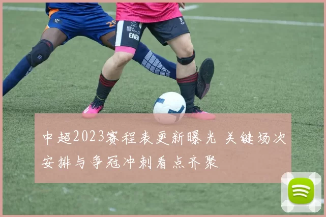 中超2023赛程表更新曝光 关键场次安排与争冠冲刺看点齐聚