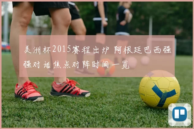 美洲杯2015赛程出炉 阿根廷巴西强强对话焦点对阵时间一览