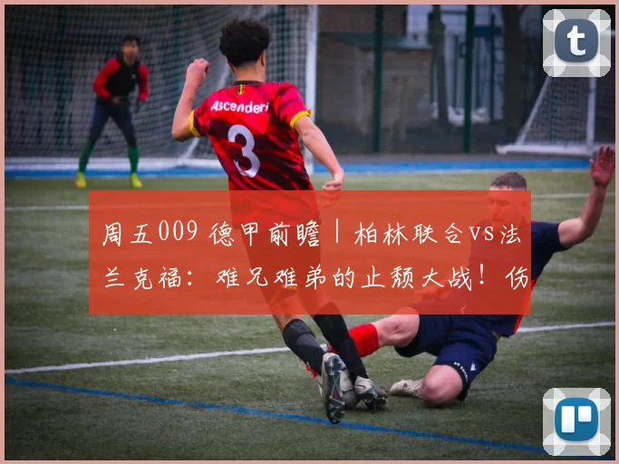 周五009 德甲前瞻｜柏林联合vs法兰克福：难兄难弟的止颓大战！伤病缠身+状态低迷_主场_欧冠_霍芬海姆