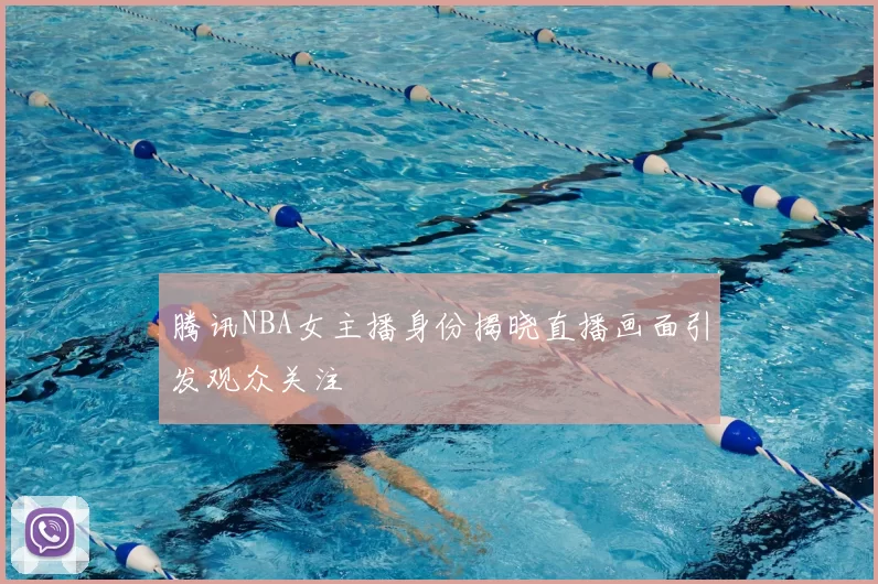 腾讯NBA女主播身份揭晓直播画面引发观众关注