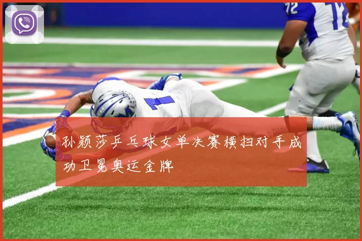 孙颖莎乒乓球女单决赛横扫对手成功卫冕奥运金牌