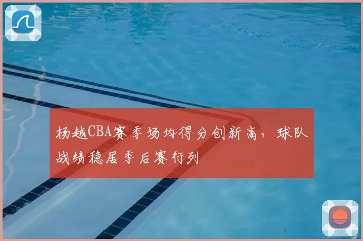 杨越CBA赛季场均得分创新高，球队战绩稳居季后赛行列