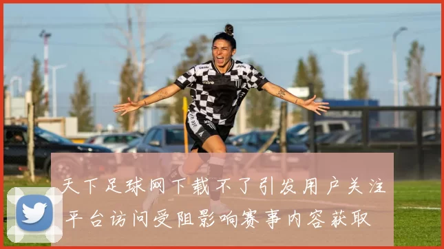 天下足球网下载不了引发用户关注 平台访问受阻影响赛事内容获取
